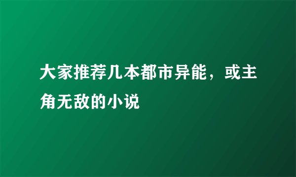 大家推荐几本都市异能，或主角无敌的小说