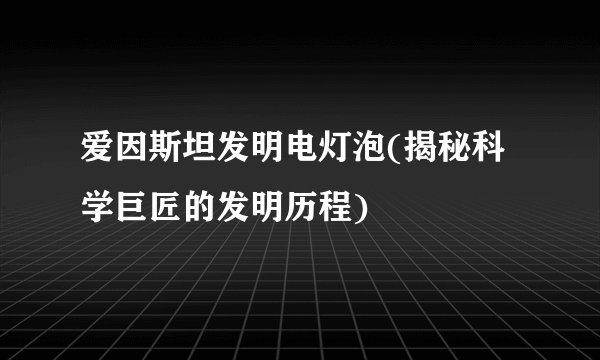 爱因斯坦发明电灯泡(揭秘科学巨匠的发明历程)
