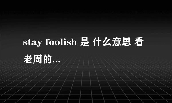stay foolish 是 什么意思 看 老周的 采访 说 的