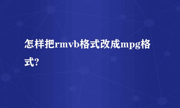 怎样把rmvb格式改成mpg格式?