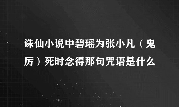 诛仙小说中碧瑶为张小凡（鬼厉）死时念得那句咒语是什么