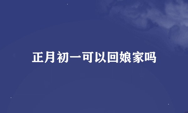 正月初一可以回娘家吗