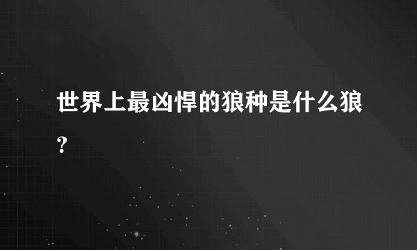 世界上最凶悍的狼种是什么狼？