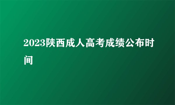 2023陕西成人高考成绩公布时间