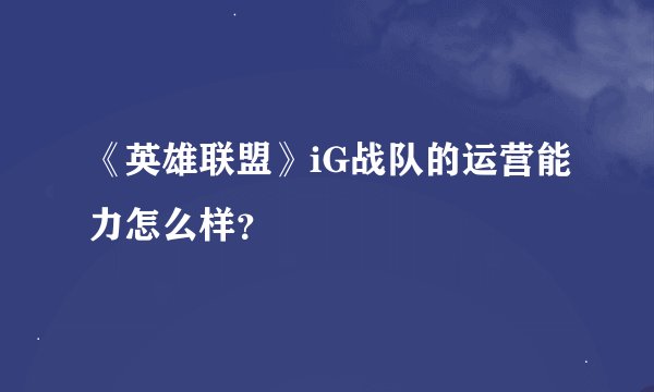 《英雄联盟》iG战队的运营能力怎么样？