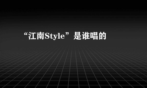 “江南Style”是谁唱的