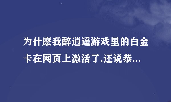 为什麽我醉逍遥游戏里的白金卡在网页上激活了.还说恭喜激活成功了.为什么我去游戏里领取时却输入的无效或