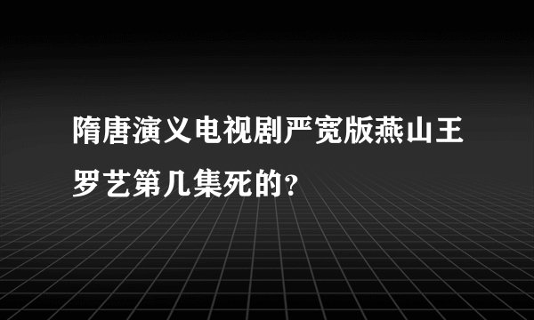 隋唐演义电视剧严宽版燕山王罗艺第几集死的？