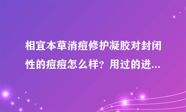 相宜本草消痘修护凝胶对封闭性的痘痘怎么样？用过的进来说下谢谢~