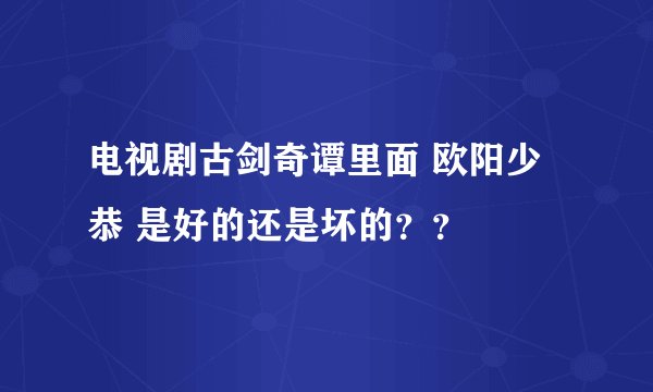 电视剧古剑奇谭里面 欧阳少恭 是好的还是坏的？？