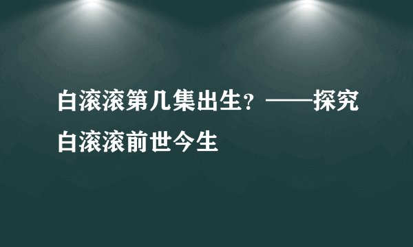 白滚滚第几集出生？——探究白滚滚前世今生