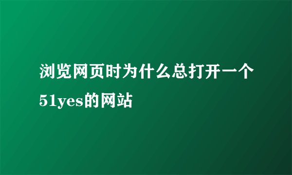 浏览网页时为什么总打开一个51yes的网站
