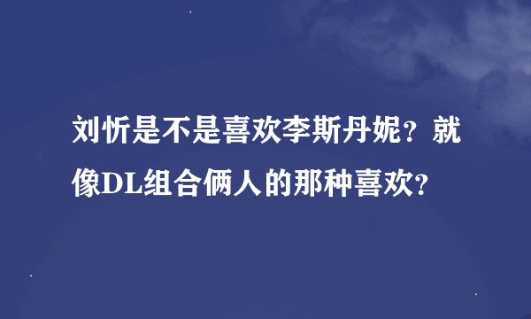 刘忻是不是喜欢李斯丹妮？就像DL组合俩人的那种喜欢？