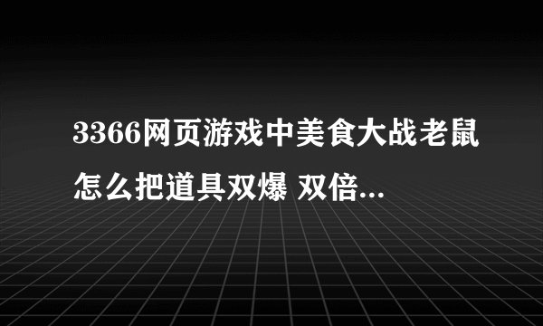 3366网页游戏中美食大战老鼠怎么把道具双爆 双倍经验 物品/火苗自动收集搞成永久的啊？