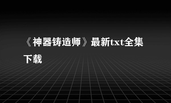 《神器铸造师》最新txt全集下载