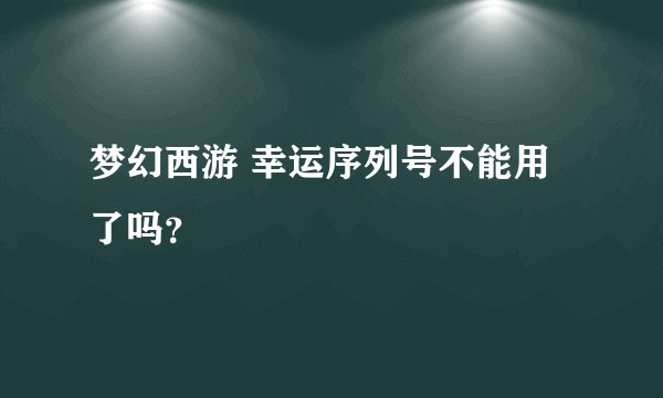 梦幻西游 幸运序列号不能用了吗？