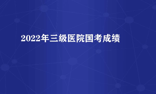 2022年三级医院国考成绩
