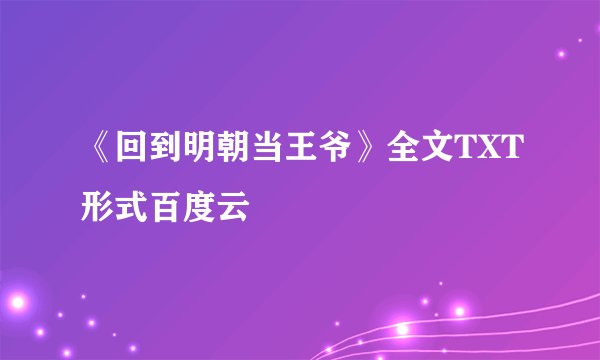 《回到明朝当王爷》全文TXT形式百度云