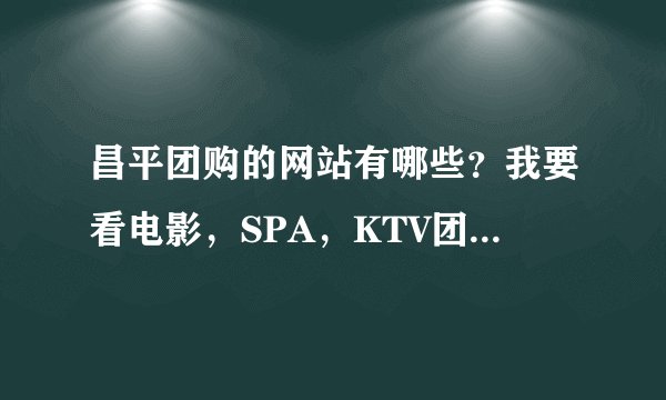 昌平团购的网站有哪些？我要看电影，SPA，KTV团购呢！昌平昌平的。昌平团