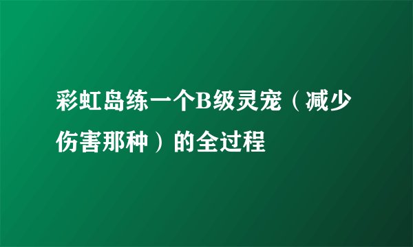 彩虹岛练一个B级灵宠（减少伤害那种）的全过程