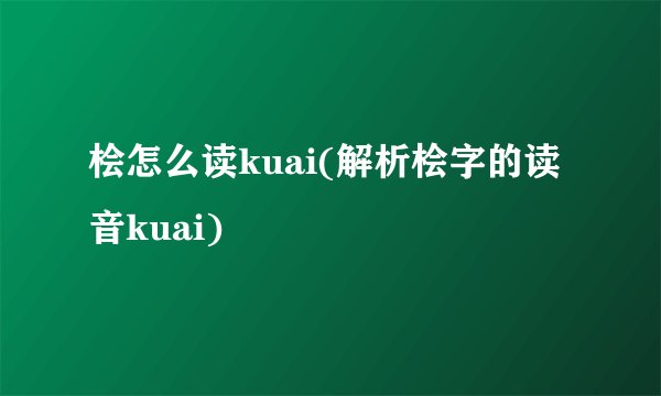 桧怎么读kuai(解析桧字的读音kuai)