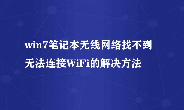 win7笔记本无线网络找不到无法连接WiFi的解决方法