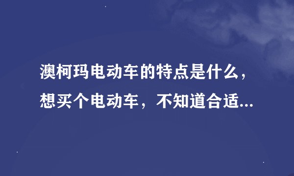 澳柯玛电动车的特点是什么，想买个电动车，不知道合适不合适。