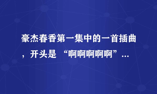 豪杰春香第一集中的一首插曲，开头是 “啊啊啊啊啊”   的歌