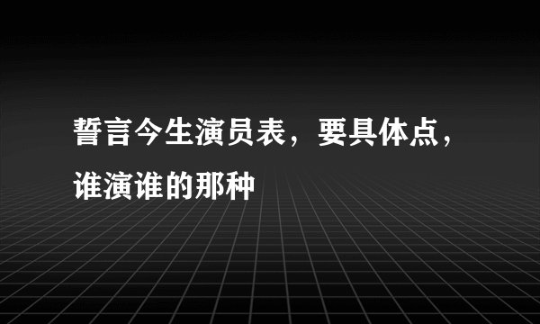 誓言今生演员表，要具体点，谁演谁的那种
