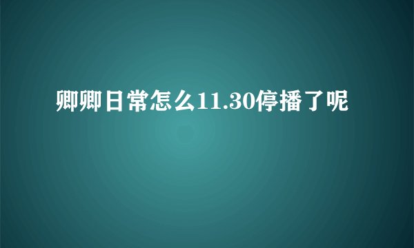 卿卿日常怎么11.30停播了呢
