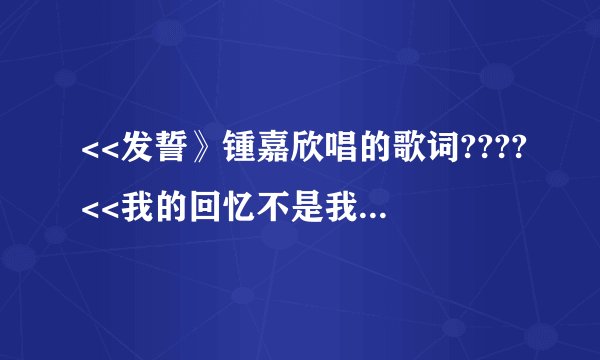 <<发誓》锺嘉欣唱的歌词????<<我的回忆不是我的>>海鸣威唱的歌词???<<可惜她有女朋友>>周丽淇唱的歌词??