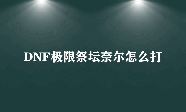 DNF极限祭坛奈尔怎么打