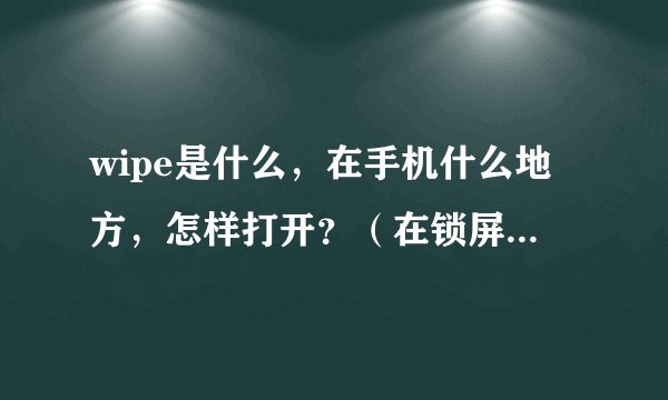wipe是什么，在手机什么地方，怎样打开？（在锁屏的情况下）