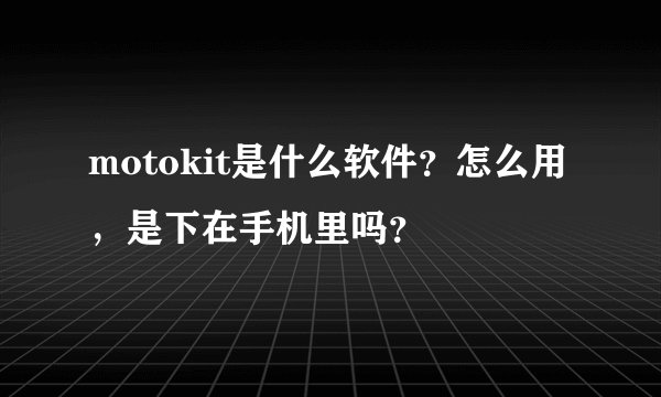 motokit是什么软件？怎么用，是下在手机里吗？