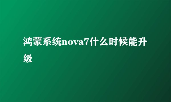 鸿蒙系统nova7什么时候能升级
