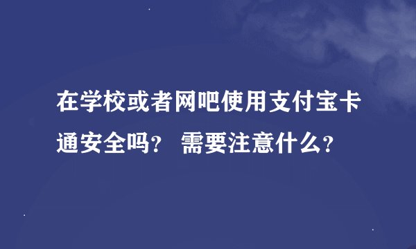 在学校或者网吧使用支付宝卡通安全吗？ 需要注意什么？