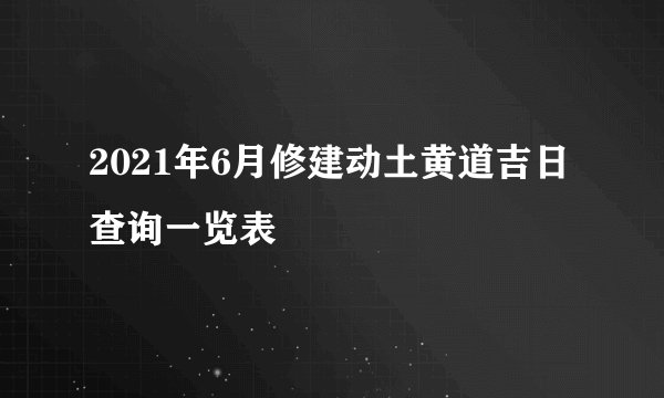 2021年6月修建动土黄道吉日查询一览表