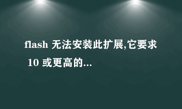 flash 无法安装此扩展,它要求 10 或更高的Flash版本 ,这个问题怎么解决