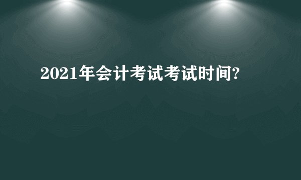 2021年会计考试考试时间?