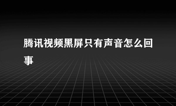 腾讯视频黑屏只有声音怎么回事
