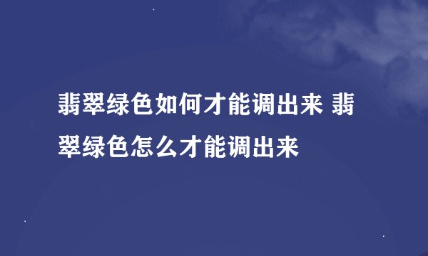 翡翠绿色如何才能调出来 翡翠绿色怎么才能调出来