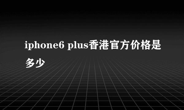 iphone6 plus香港官方价格是多少
