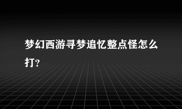 梦幻西游寻梦追忆整点怪怎么打？