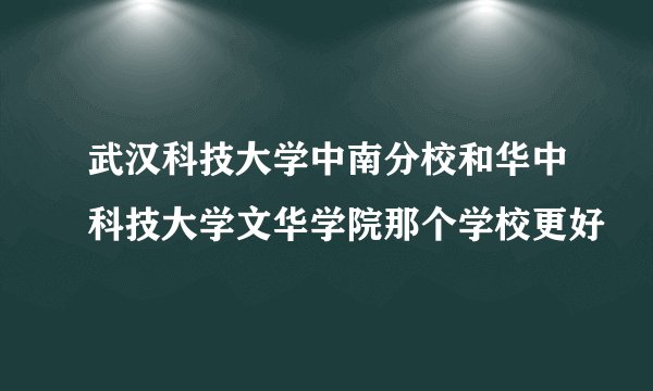 武汉科技大学中南分校和华中科技大学文华学院那个学校更好