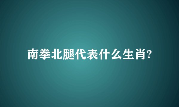 南拳北腿代表什么生肖?
