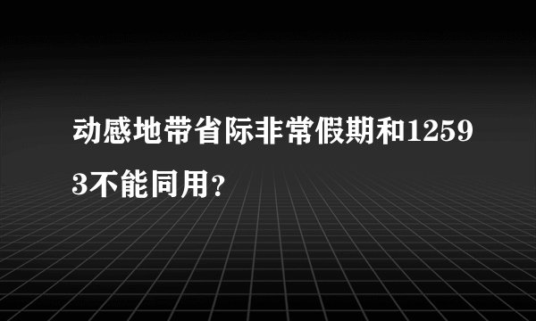 动感地带省际非常假期和12593不能同用？
