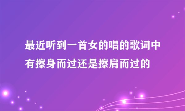 最近听到一首女的唱的歌词中有擦身而过还是擦肩而过的