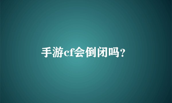 手游cf会倒闭吗？