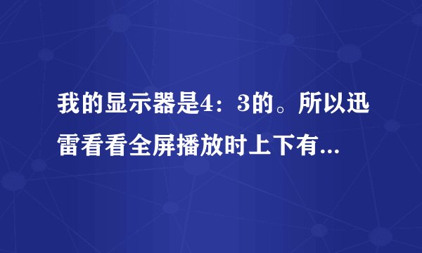 我的显示器是4：3的。所以迅雷看看全屏播放时上下有黑边，能不能全屏播放？宽度拉伸也无所谓啊。