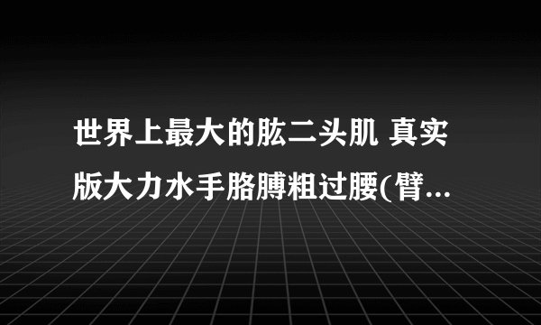 世界上最大的肱二头肌 真实版大力水手胳膊粗过腰(臂维79厘米)